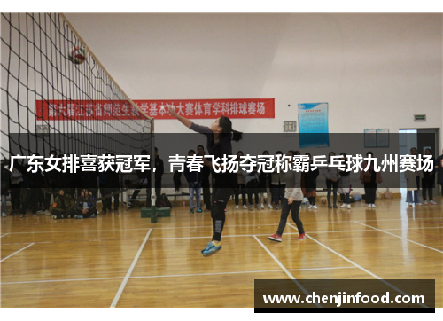 广东女排喜获冠军，青春飞扬夺冠称霸乒乓球九州赛场